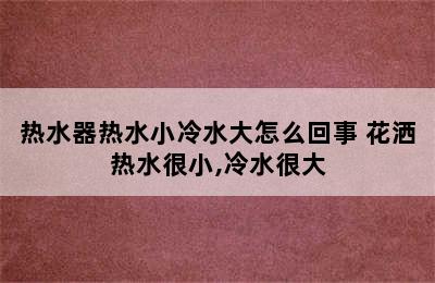 热水器热水小冷水大怎么回事 花洒热水很小,冷水很大